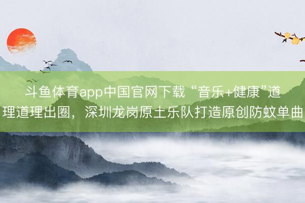斗鱼体育app中国官网下载 “音乐+健康”道理道理出圈，深圳龙岗原土乐队打造原创防蚊单曲