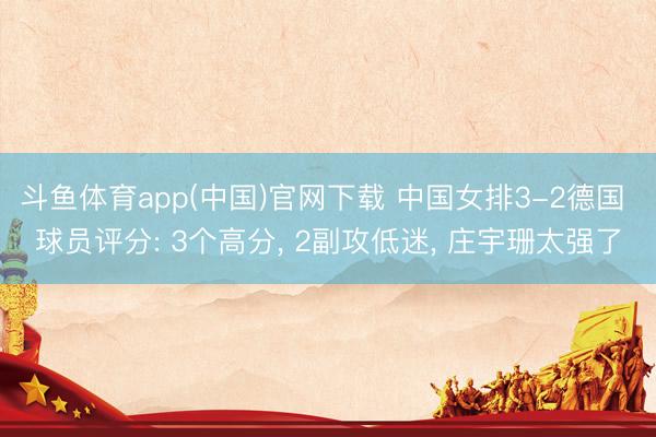 斗鱼体育app(中国)官网下载 中国女排3-2德国 球员评分: 3个高分， 2副攻低迷， 庄宇珊太强了