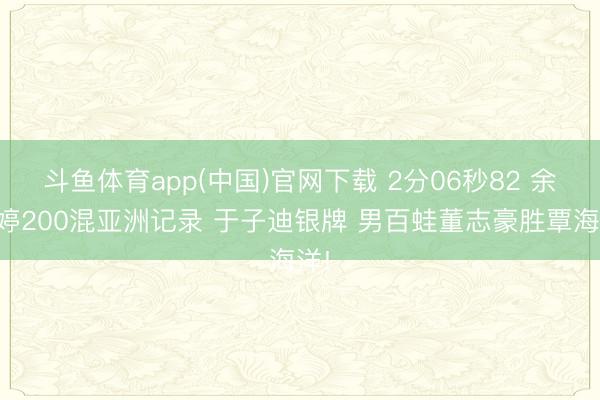 斗鱼体育app(中国)官网下载 2分06秒82 余依婷200混亚洲记录 于子迪银牌 男百蛙董志豪胜覃海洋!