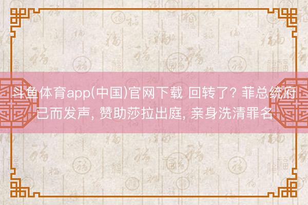 斗鱼体育app(中国)官网下载 回转了? 菲总统府已而发声, 赞助莎拉出庭, 亲身洗清罪名