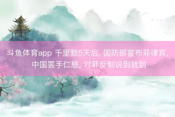 斗鱼体育app 千里默5天后， 国防部宣布菲律宾， 中国罢手仁慈， 对菲反制说到就到