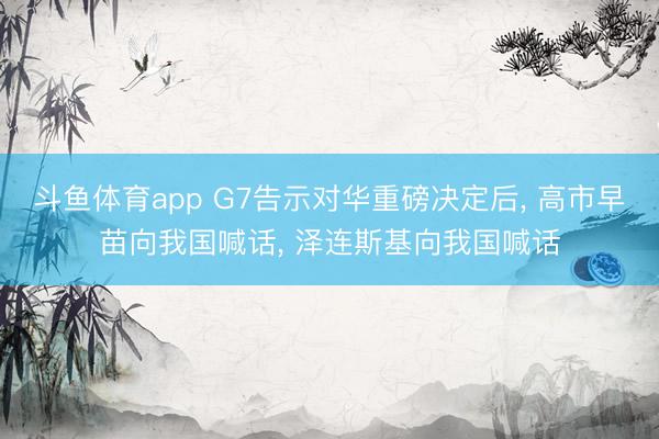 斗鱼体育app G7告示对华重磅决定后, 高市早苗向我国喊话, 泽连斯基向我国喊话