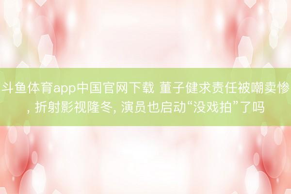 斗鱼体育app中国官网下载 董子健求责任被嘲卖惨， 折射影视隆冬， 演员也启动“没戏拍”了吗