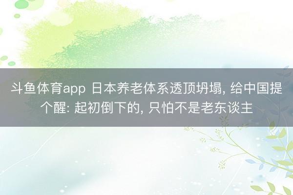 斗鱼体育app 日本养老体系透顶坍塌, 给中国提个醒: 起初倒下的, 只怕不是老东谈主