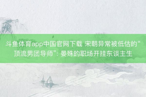 斗鱼体育app中国官网下载 宋朝异常被低估的“顶流男团导师”: 晏殊的职场开挂东谈主生