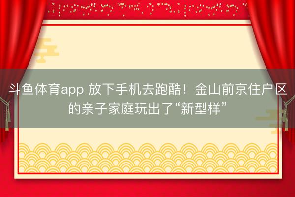斗鱼体育app 放下手机去跑酷!金山前京住户区的亲子家庭玩出了“新型样”