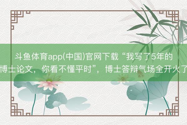 斗鱼体育app(中国)官网下载 “我写了5年的博士论文,你看不懂平时”,博士答辩气场全开火了